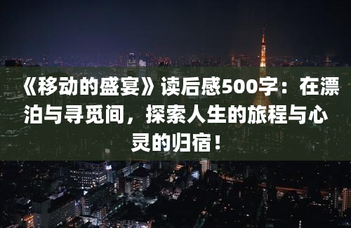 《移动的盛宴》读后感500字：在漂泊与寻觅间，探索人生的旅程与心灵的归宿！