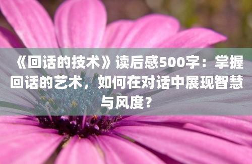 《回话的技术》读后感500字：掌握回话的艺术，如何在对话中展现智慧与风度？