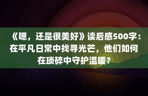 《嗯，还是很美好》读后感500字：在平凡日常中找寻光芒，他们如何在琐碎中守护温暖？