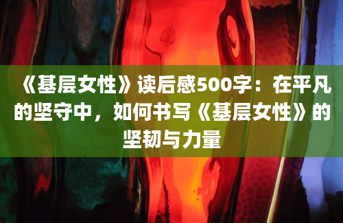 《基层女性》读后感500字：在平凡的坚守中，如何书写《基层女性》的坚韧与力量