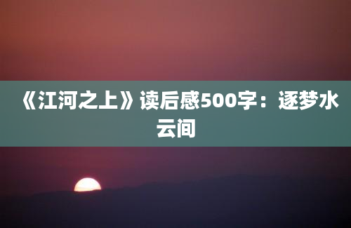 《江河之上》读后感500字：逐梦水云间