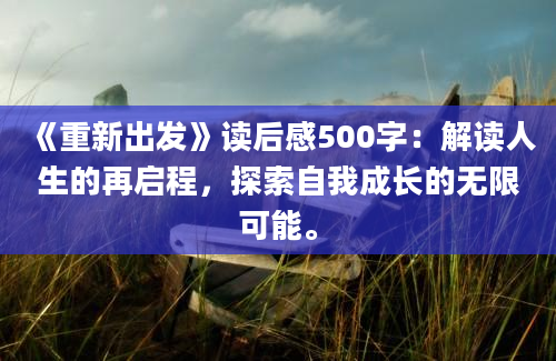 《重新出发》读后感500字：解读人生的再启程，探索自我成长的无限可能。