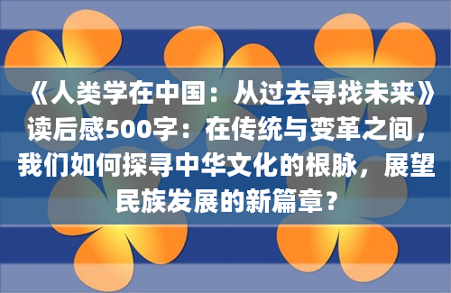 《人类学在中国：从过去寻找未来》读后感500字：在传统与变革之间，我们如何探寻中华文化的根脉，展望民族发展的新篇章？