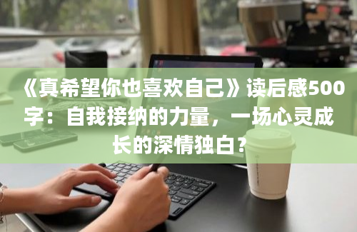 《真希望你也喜欢自己》读后感500字：自我接纳的力量，一场心灵成长的深情独白？