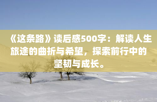 《这条路》<a href=https://www.baixuetang.com target=_blank class=infotextkey>读后感</a>500字：解读人生旅途的曲折与希望，探索前行中的坚韧与成长。