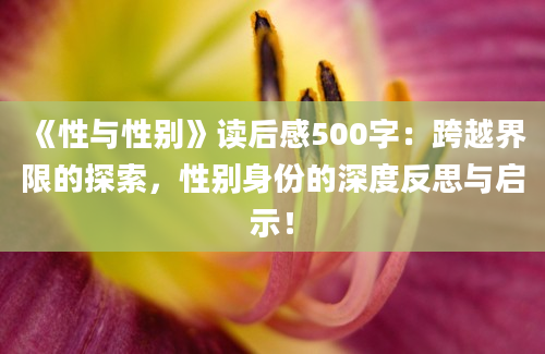 《性与性别》<a href=https://www.baixuetang.com target=_blank class=infotextkey>读后感</a>500字：跨越界限的探索，性别身份的深度反思与启示！