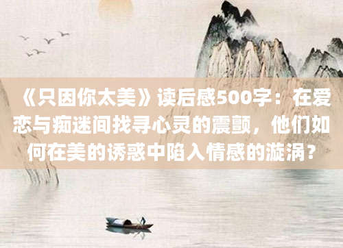 《只因你太美》<a href=https://www.baixuetang.com target=_blank class=infotextkey>读后感</a>500字：在爱恋与痴迷间找寻心灵的震颤，他们如何在美的诱惑中陷入情感的漩涡？