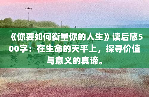 《你要如何衡量你的人生》读后感500字：在生命的天平上，探寻价值与意义的真谛。