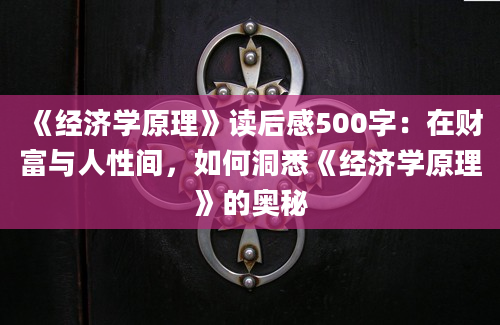 《经济学原理》读后感500字：在财富与人性间，如何洞悉《经济学原理》的奥秘