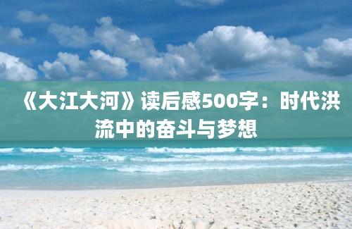 《大江大河》读后感500字：时代洪流中的奋斗与梦想