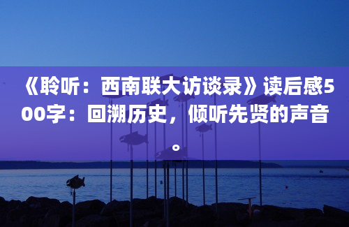 《聆听：西南联大访谈录》读后感500字：回溯历史，倾听先贤的声音。