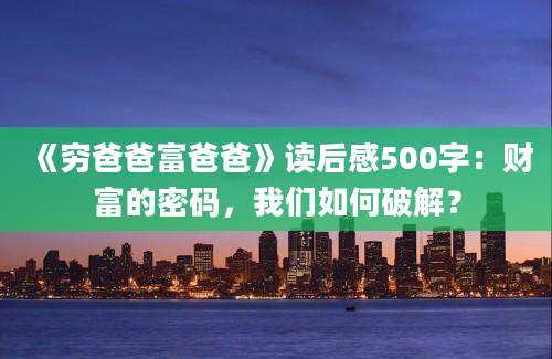 《穷爸爸富爸爸》读后感500字：财富的密码，我们如何破解？