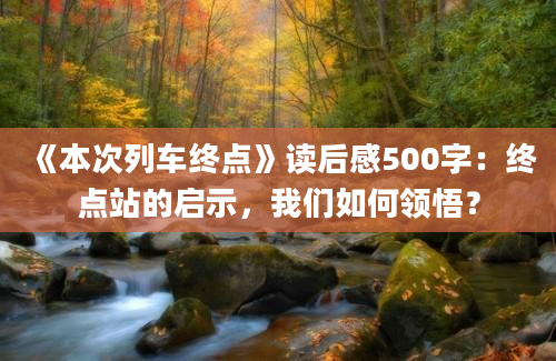 《本次列车终点》读后感500字：终点站的启示，我们如何领悟？