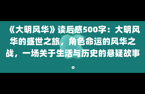 《大明风华》读后感500字：大明风华的盛世之旅，角色命运的风华之战，一场关于生活与历史的悬疑故事。