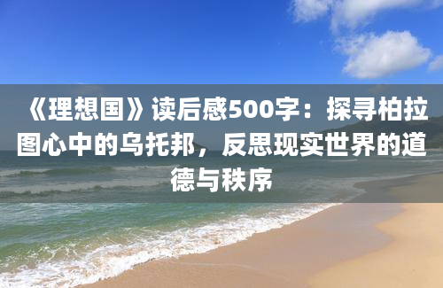 《理想国》读后感500字：探寻柏拉图心中的乌托邦，反思现实世界的道德与秩序