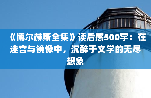 《博尔赫斯全集》读后感500字：在迷宫与镜像中，沉醉于文学的无尽想象