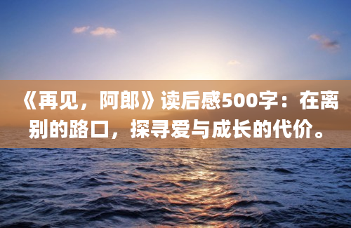 《再见，阿郎》读后感500字：在离别的路口，探寻爱与成长的代价。