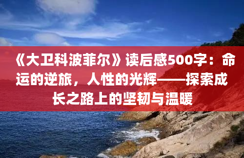 《大卫科波菲尔》<a href=https://www.baixuetang.com target=_blank class=infotextkey>读后感</a>500字：命运的逆旅，人性的光辉——探索成长之路上的坚韧与温暖