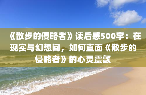 《散步的侵略者》读后感500字：在现实与幻想间，如何直面《散步的侵略者》的心灵震颤