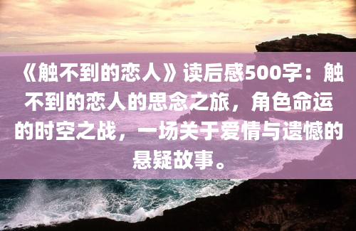 《触不到的恋人》读后感500字：触不到的恋人的思念之旅，角色命运的时空之战，一场关于爱情与遗憾的悬疑故事。