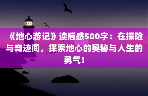 《地心游记》读后感500字：在探险与奇迹间，探索地心的奥秘与人生的勇气！