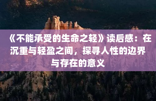 《不能承受的生命之轻》读后感：在沉重与轻盈之间，探寻人性的边界与存在的意义