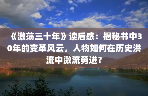 《激荡三十年》读后感：揭秘书中30年的变革风云，人物如何在历史洪流中激流勇进？