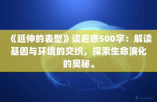 《延伸的表型》读后感500字：解读基因与环境的交织，探索生命演化的奥秘。