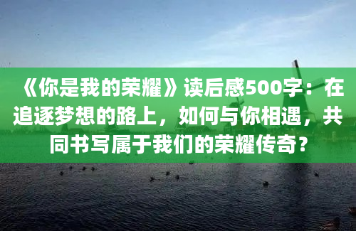 《你是我的荣耀》读后感500字：在追逐梦想的路上，如何与你相遇，共同书写属于我们的荣耀传奇？