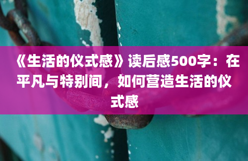 《生活的仪式感》读后感500字：在平凡与特别间，如何营造生活的仪式感