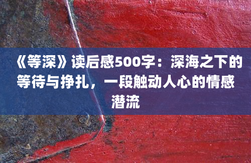 《等深》读后感500字：深海之下的等待与挣扎，一段触动人心的情感潜流