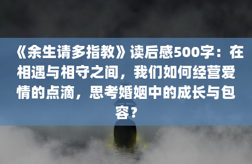 《余生请多指教》读后感500字：在相遇与相守之间，我们如何经营爱情的点滴，思考婚姻中的成长与包容？