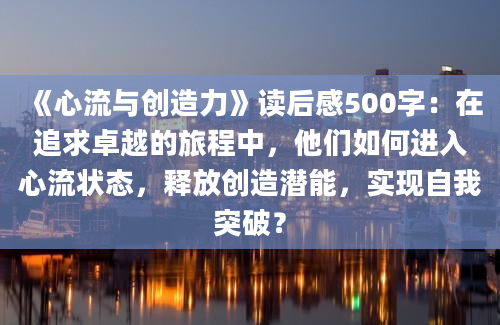 《心流与创造力》读后感500字：在追求卓越的旅程中，他们如何进入心流状态，释放创造潜能，实现自我突破？