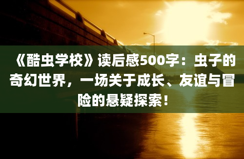 《酷虫学校》读后感500字：虫子的奇幻世界，一场关于成长、友谊与冒险的悬疑探索！