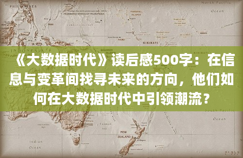 《大数据时代》读后感500字：在信息与变革间找寻未来的方向，他们如何在大数据时代中引领潮流？