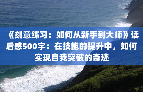 《刻意练习：如何从新手到大师》读后感500字：在技能的提升中，如何实现自我突破的奇迹