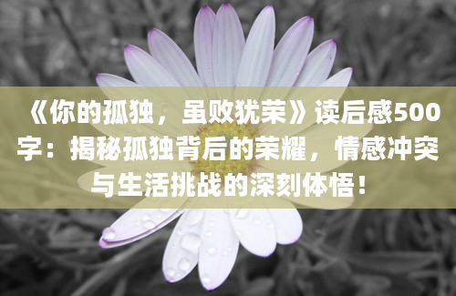 《你的孤独，虽败犹荣》<a href=https://www.baixuetang.com target=_blank class=infotextkey>读后感</a>500字：揭秘孤独背后的荣耀，情感冲突与生活挑战的深刻体悟！