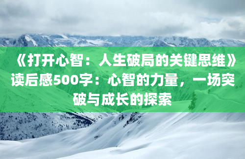 《打开心智：人生破局的关键思维》读后感500字：心智的力量，一场突破与成长的探索