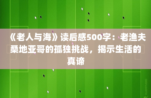 《老人与海》读后感500字：老渔夫桑地亚哥的孤独挑战，揭示生活的真谛