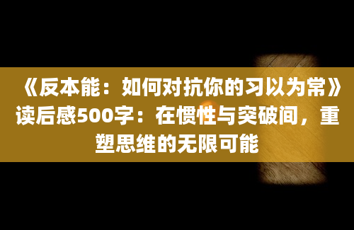 《反本能：如何对抗你的习以为常》读后感500字：在惯性与突破间，重塑思维的无限可能