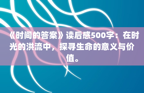 《时间的答案》读后感500字：在时光的洪流中，探寻生命的意义与价值。