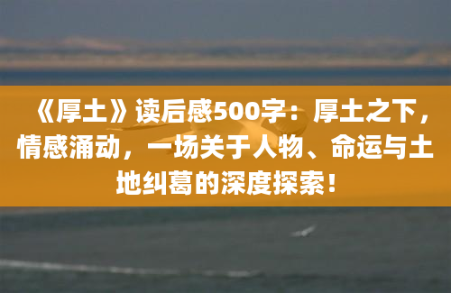 《厚土》读后感500字：厚土之下，情感涌动，一场关于人物、命运与土地纠葛的深度探索！