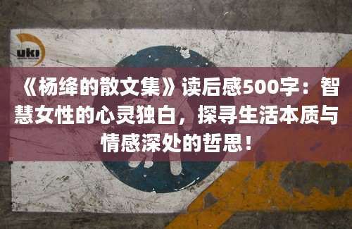 《杨绛的散文集》读后感500字：智慧女性的心灵独白，探寻生活本质与情感深处的哲思！