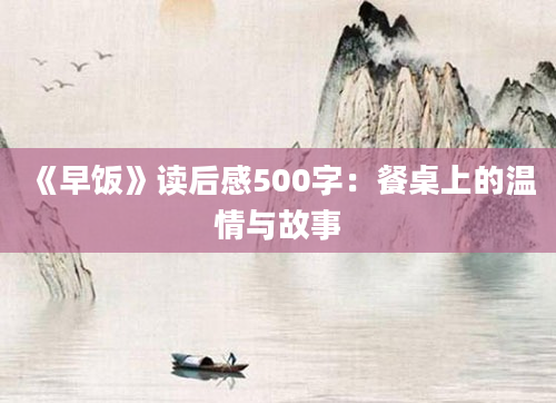 《早饭》读后感500字：餐桌上的温情与故事