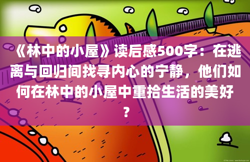 《林中的小屋》读后感500字：在逃离与回归间找寻内心的宁静，他们如何在林中的小屋中重拾生活的美好？