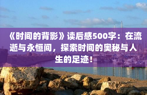 《时间的背影》读后感500字：在流逝与永恒间，探索时间的奥秘与人生的足迹！