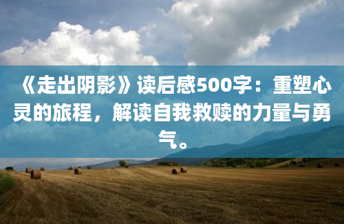 《走出阴影》<a href=https://www.baixuetang.com target=_blank class=infotextkey>读后感</a>500字：重塑心灵的旅程，解读自我救赎的力量与勇气。