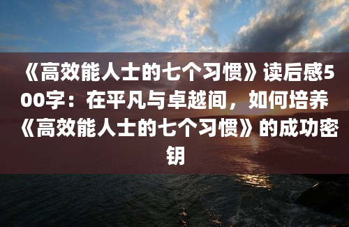 《高效能人士的七个习惯》读后感500字：在平凡与卓越间，如何培养《高效能人士的七个习惯》的成功密钥