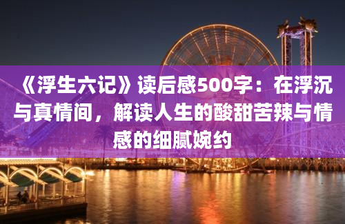 《浮生六记》读后感500字：在浮沉与真情间，解读人生的酸甜苦辣与情感的细腻婉约