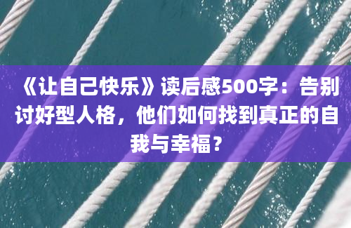 《让自己快乐》读后感500字：告别讨好型人格，他们如何找到真正的自我与幸福？